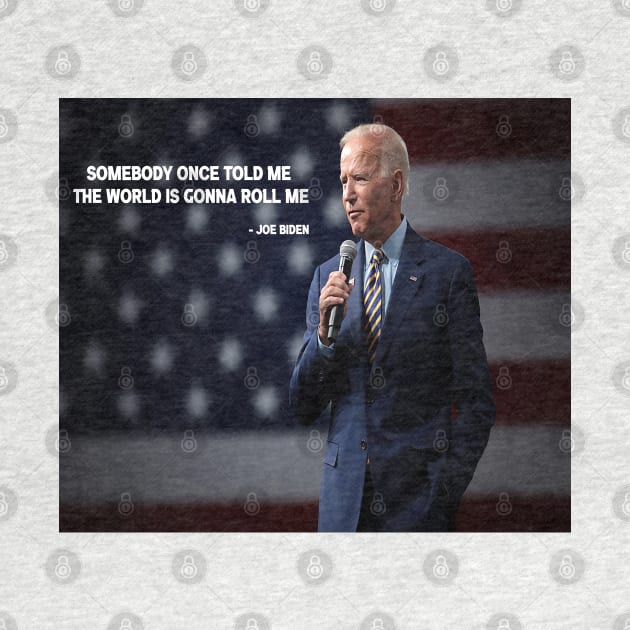 SOMEBODY ONCE TOLD ME THE WORLD IS GONNA ROLL ME -JOE BIDEN by jcnenm